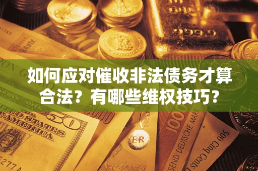 武汉如何应对催收非法债务才算合法？有哪些维权技巧？